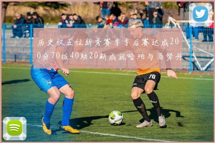 历史仅五位新秀赛季季后赛达成200分70板40助20断成就哈珀与马努并肩而立