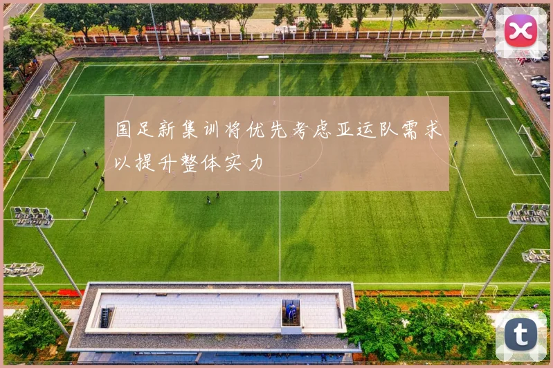 国足新集训将优先考虑亚运队需求以提升整体实力