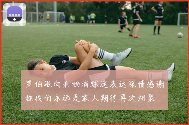 罗伯逊向利物浦球迷表达深情感谢称我们永远是家人期待再次相聚
