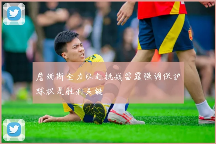 詹姆斯全力以赴挑战雷霆强调保护球权是胜利关键