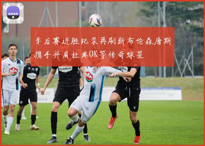 季后赛连胜纪录再刷新布伦森唐斯携手并肩杜库OK等传奇球星